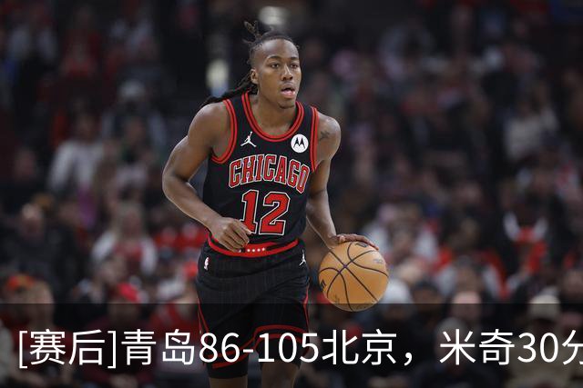[赛后]青岛86-105北京，米奇30分10板3断，桑普森27分15板2助